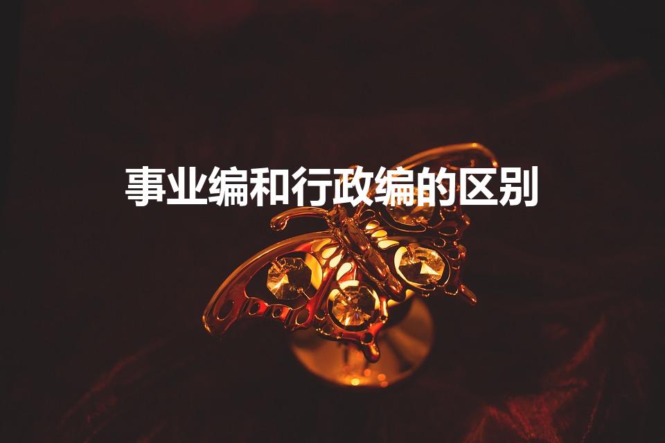 事业编和行政编的区别（事业编和行政编的区别是什么）