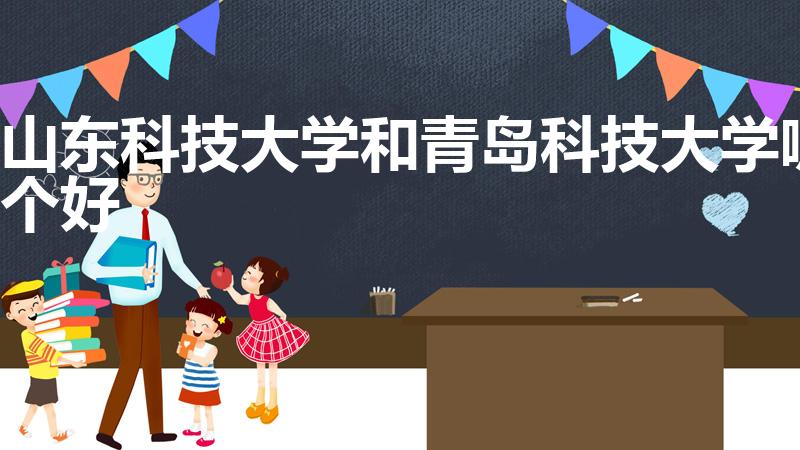 山东科技大学和青岛科技大学哪个好（山科大与青科大哪个好）