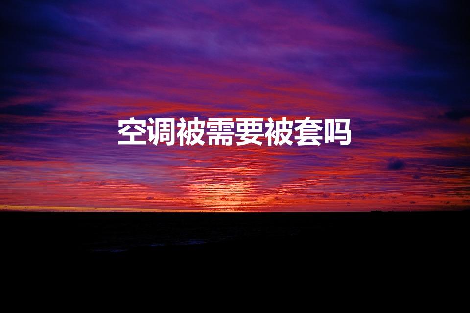 空调被需要被套吗（是否需要为空调购买套子？）