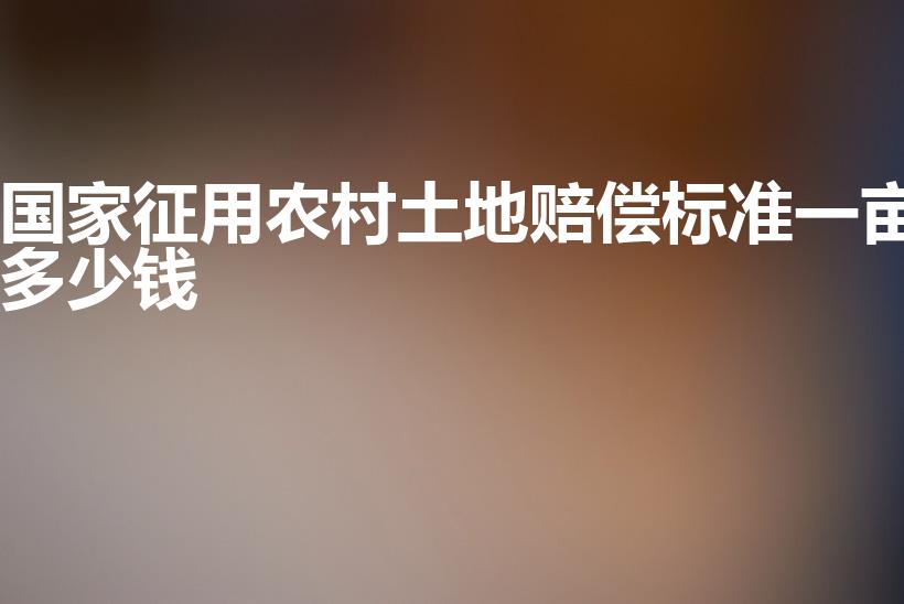 国家征用农村土地赔偿标准一亩多少钱