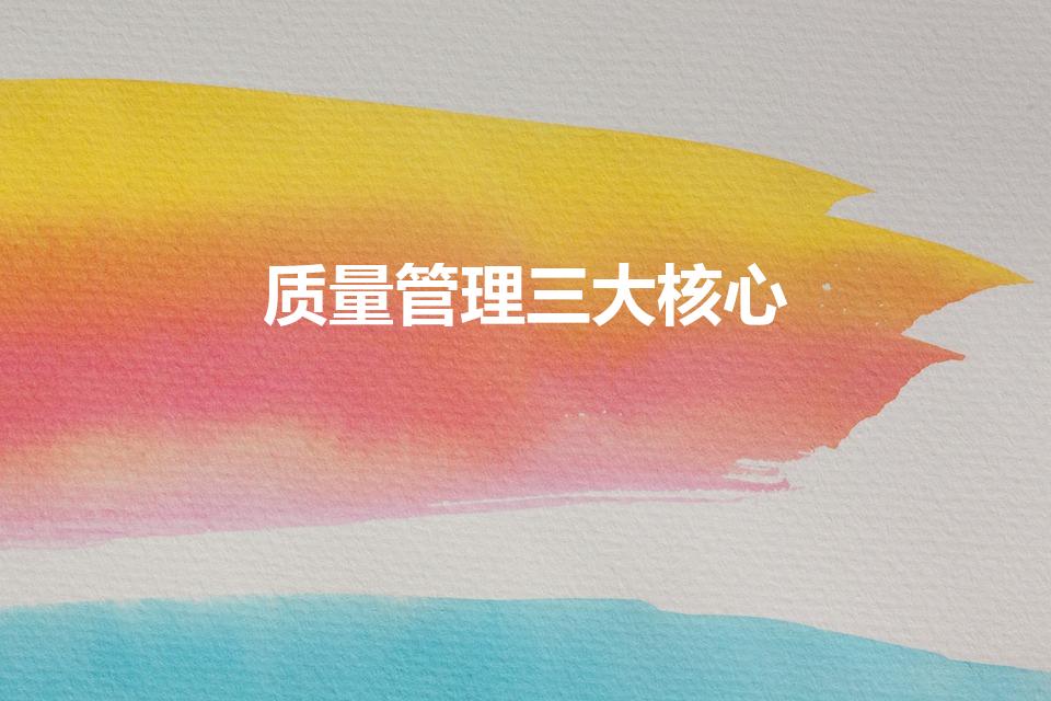 质量管理三大核心（全面质量管理的主要内容）