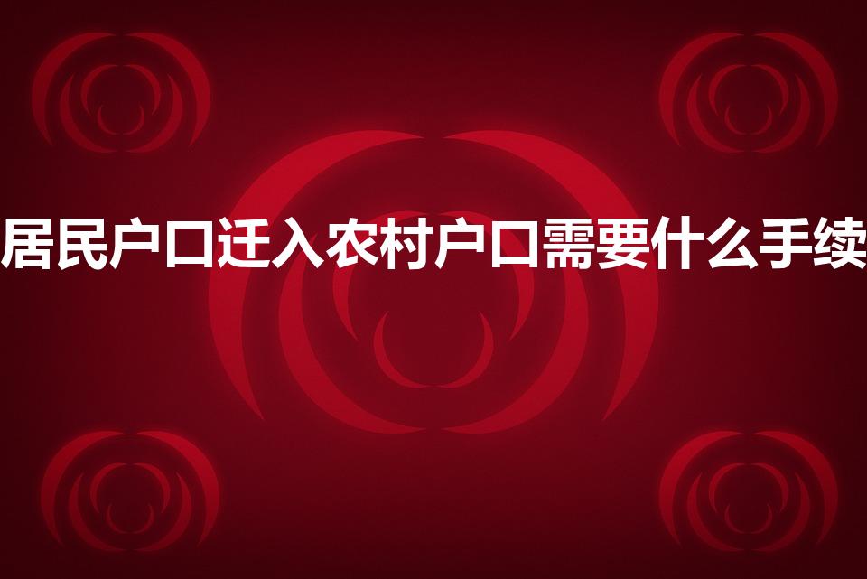 居民户口迁入农村户口需要什么手续