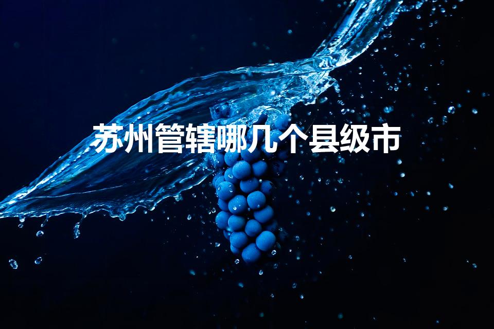 苏州管辖哪几个县级市(苏州下属有哪些县市)