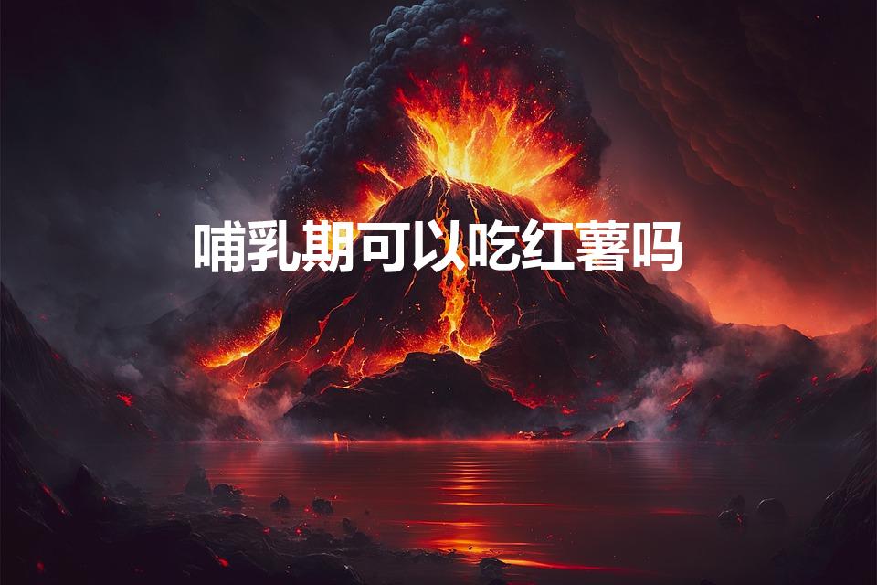 哺乳期可以吃红薯吗（哺乳期能吃红薯吗 红薯功效）