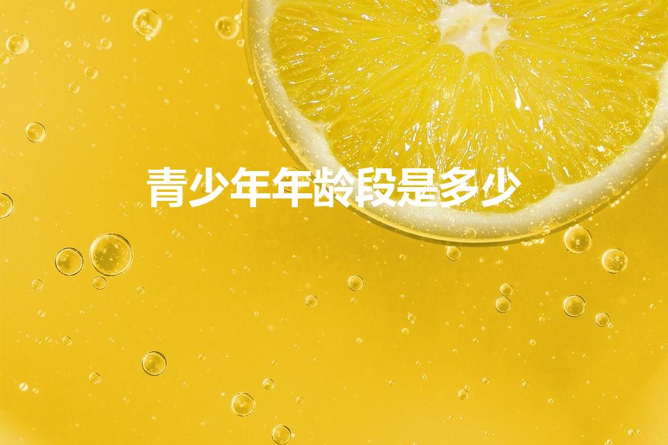 青少年年龄段是多少（青少年是什么年龄段）