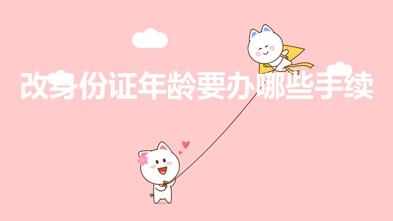 改身份证年龄要办哪些手续（改年龄需要什么手续）