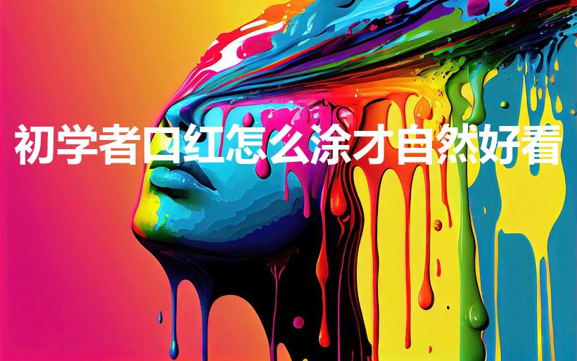 初学者口红怎么涂才自然好看（口红怎样涂好看又自然）