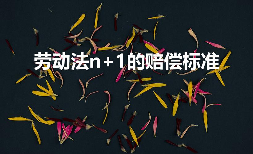 劳动法n+1的赔偿标准（劳动法n+1赔偿怎么算）