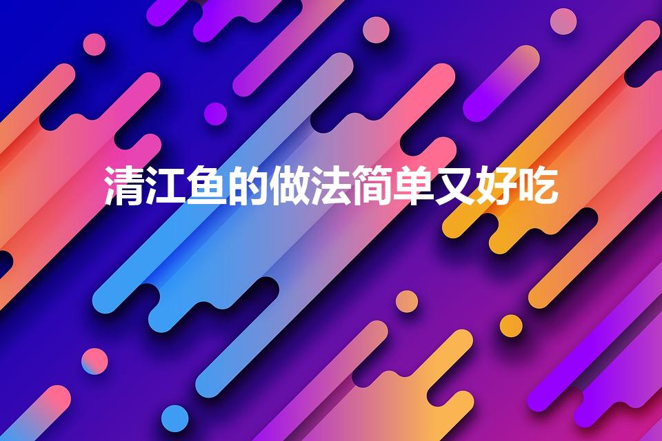 清江鱼的做法简单又好吃（清江鱼怎么做好吃）