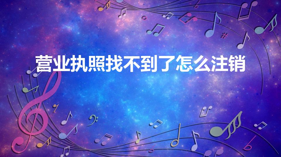 营业执照找不到了怎么注销（营业执照丢失了怎么办理注销）