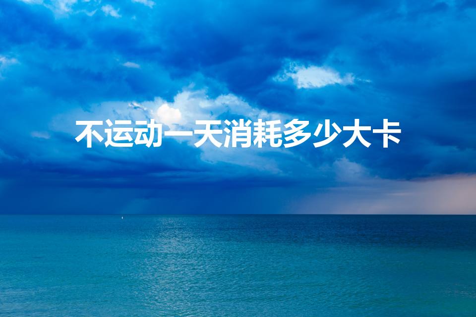 不运动一天消耗多少大卡（人不运动一天消耗多少热量）