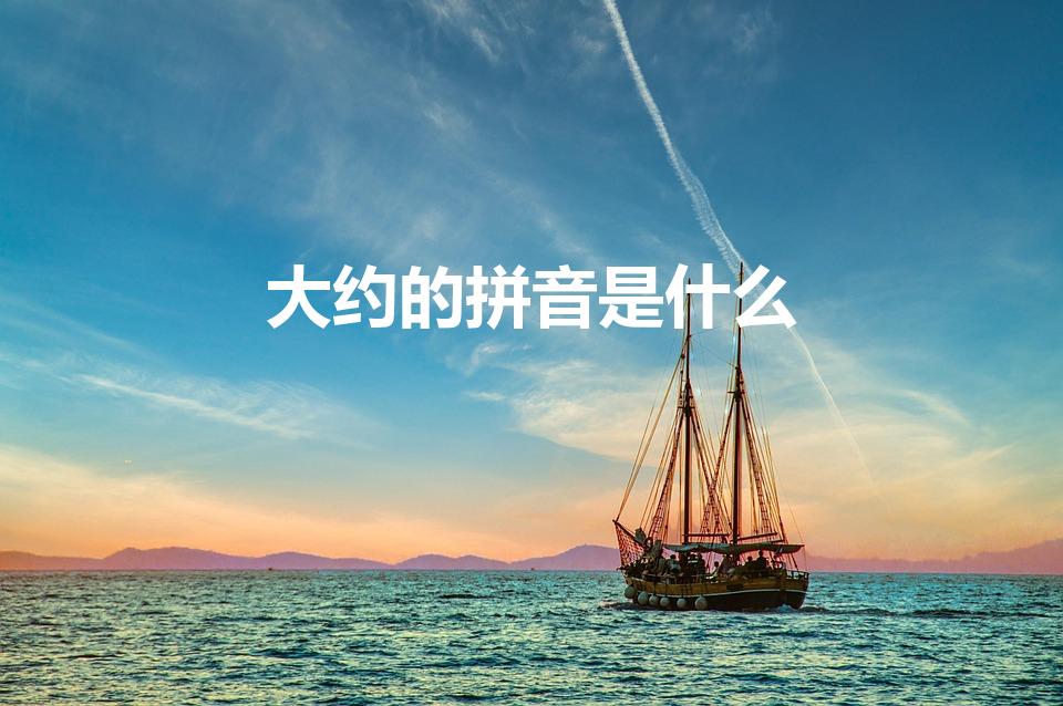 大约的拼音是什么（“大约”的意思是什么）