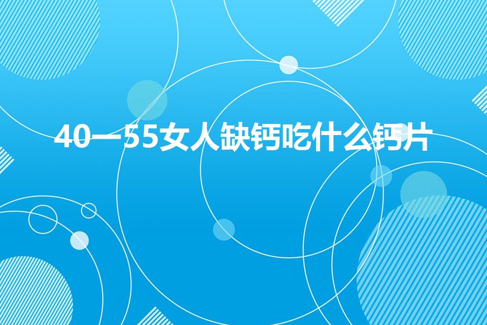 40一55女人缺钙吃什么钙片（40岁后女人吃什么补钙好）