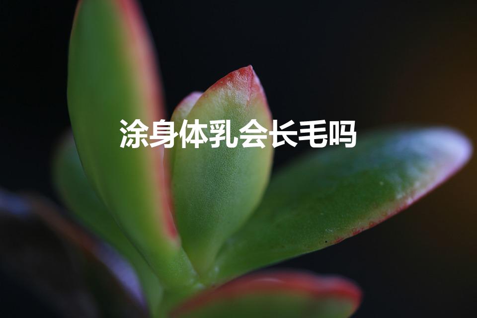 涂身体乳会长毛吗（听说经常涂身体乳会长毛,是真的吗）