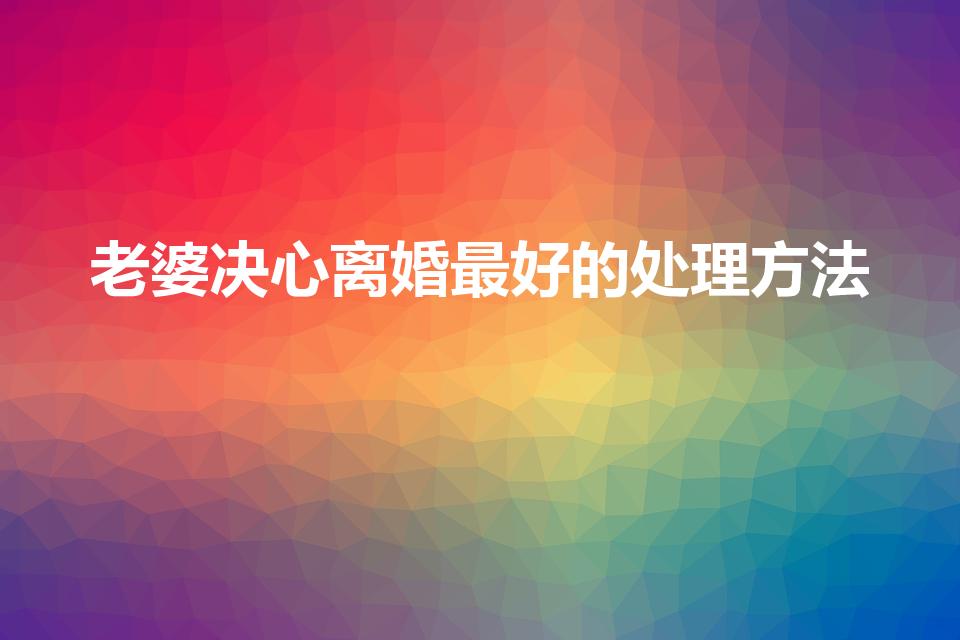 老婆决心离婚最好的处理方法（老婆坚决要离婚,如何解决）