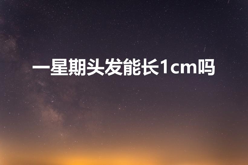 一星期头发能长1cm吗（头发一周能长多少厘米）