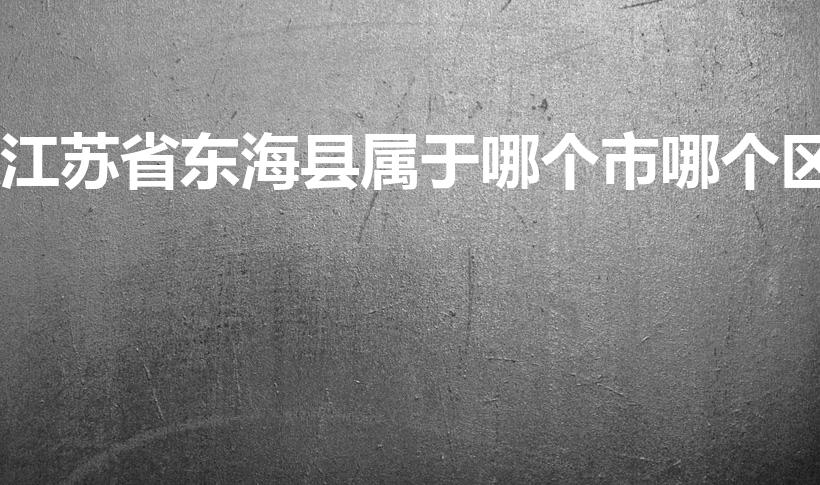 江苏省东海县属于哪个市哪个区(东海县属于哪个市)