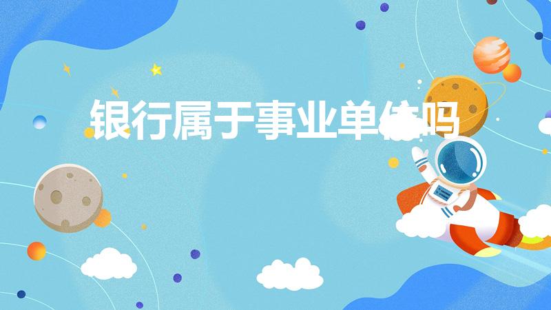 银行属于事业单位吗（银行是属于事业单位吗）