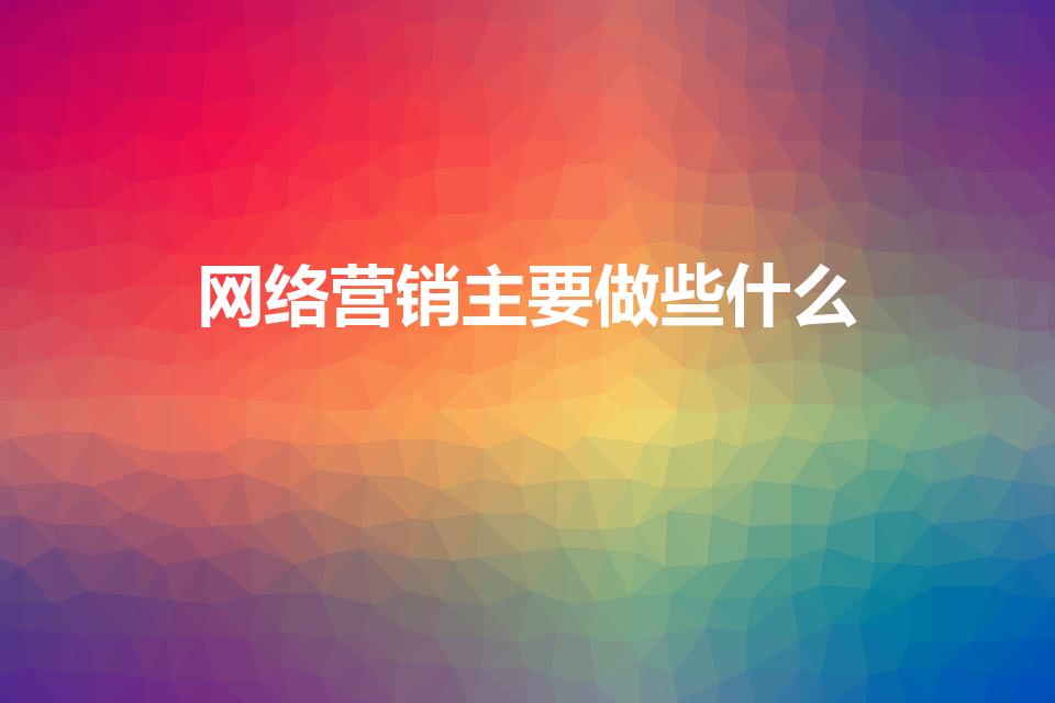 网络营销主要做些什么（网络营销主要做什么）