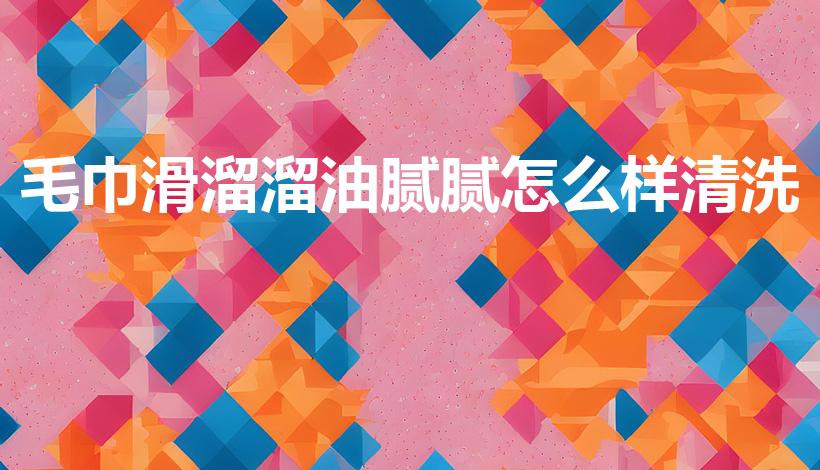 毛巾滑溜溜油腻腻怎么样清洗（毛巾滑溜溜的怎么洗）