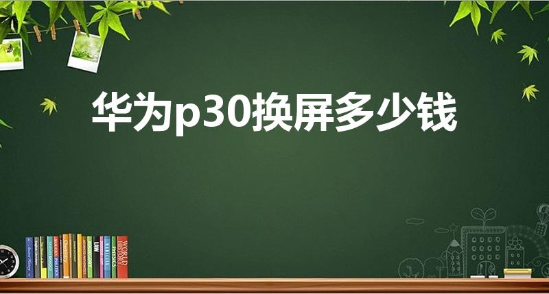 华为p30换屏多少钱（P30换屏幕多少钱）
