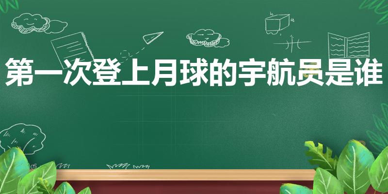 第一次登上月球的宇航员是谁（第一个登上月球的人是谁）