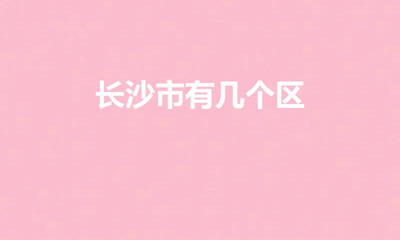 长沙市有几个区(长沙市有几个区几个县)
