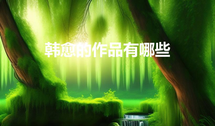 韩愈的作品有哪些（韩愈的作品）
