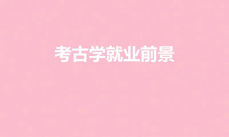 考古学就业前景（考古系毕业生就业方向）
