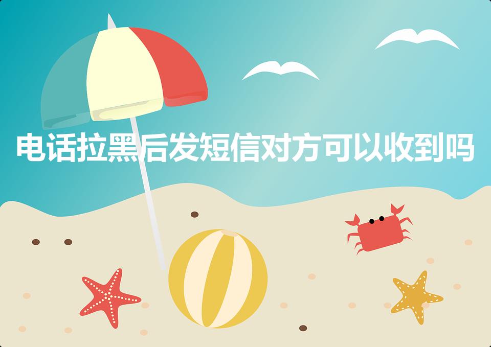 电话拉黑后发短信对方可以收到吗