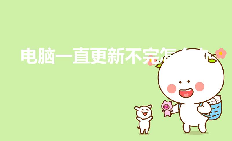 电脑一直更新不完怎么办（电脑一直更新不完是怎么回事）