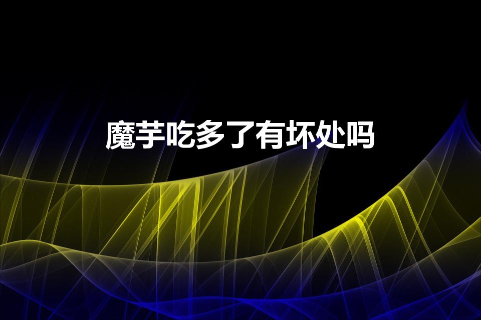 魔芋吃多了有坏处吗（魔芋吃多了有什么危害）