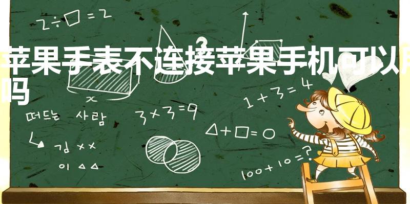 苹果手表不连接苹果手机可以用吗（苹果手表不连手机能用吗）