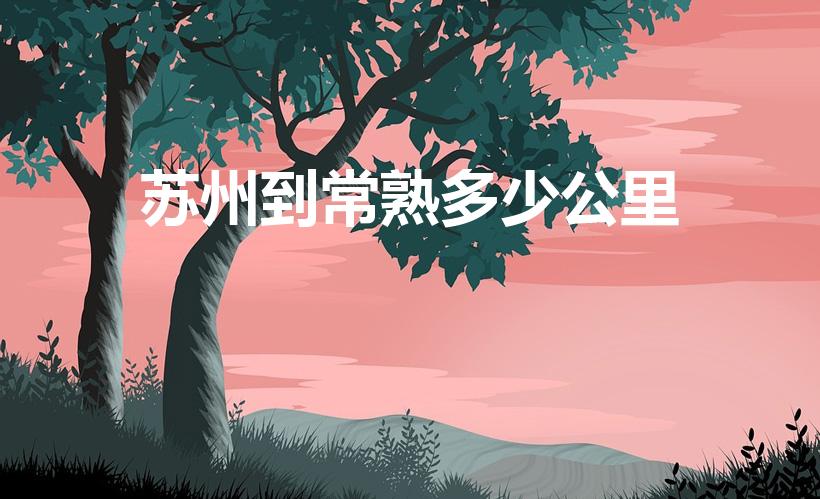 苏州到常熟多少公里（苏州到常熟大概有多少公里）