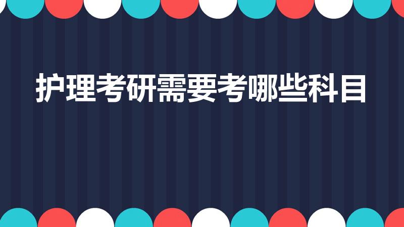 护理考研需要考哪些科目（护理专业考研都考什么科目）