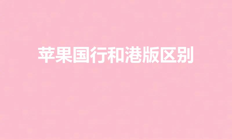 苹果国行和港版区别（iphone国行和港版有什么区别）