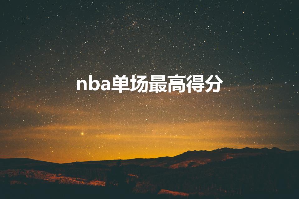 nba单场最高得分（nba最高得分是多少）