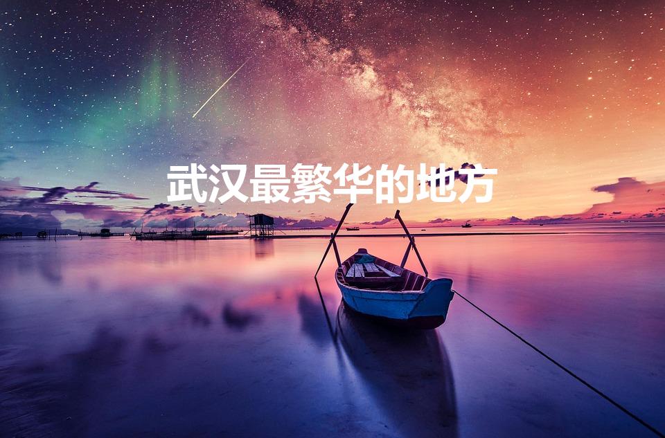 武汉最繁华的地方（武汉最繁华的区是哪个区呢）