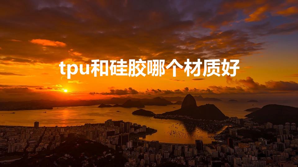 tpu和硅胶哪个材质好（TPU和硅胶哪个好,有什么区别）