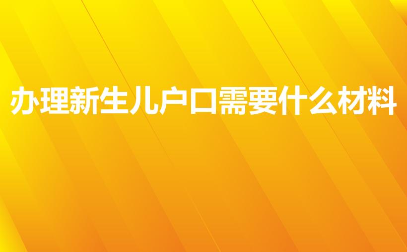 办理新生儿户口需要什么材料（新生儿上户口需要哪些材料）