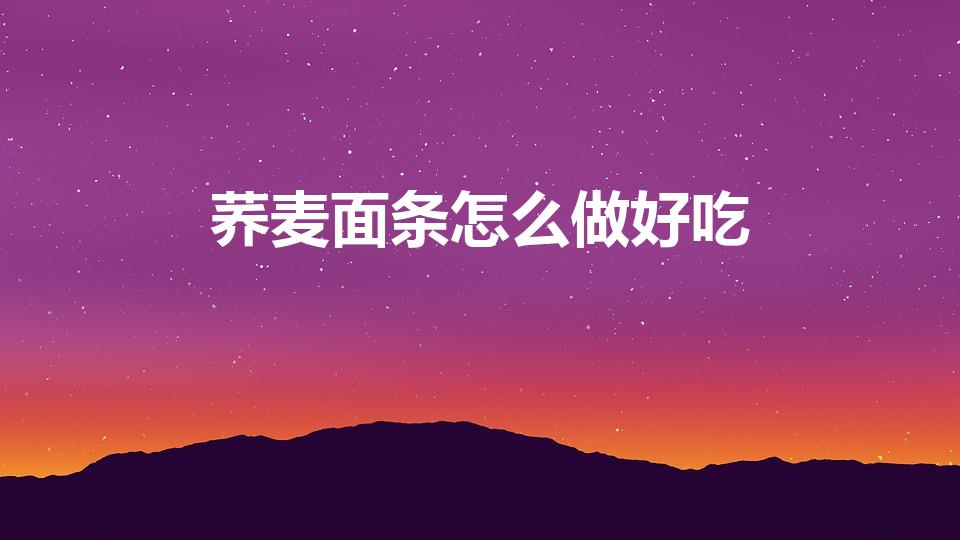 荞麦面条怎么做好吃（荞麦面条怎么做才好吃）