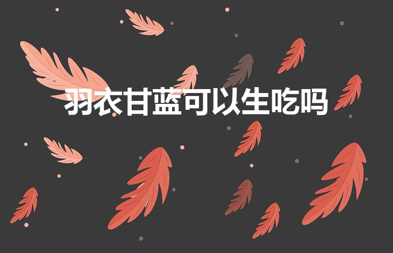 羽衣甘蓝可以生吃吗（羽衣甘蓝生吃还是熟吃营养价值高）