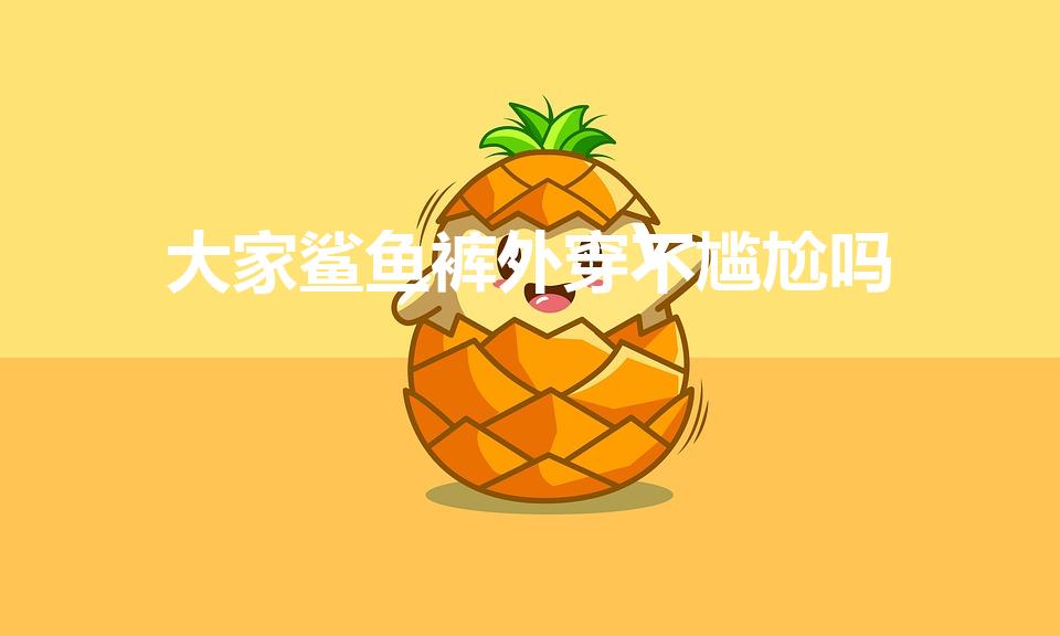 大家鲨鱼裤外穿不尴尬吗（穿鲨鱼裤不会尴尬吗）