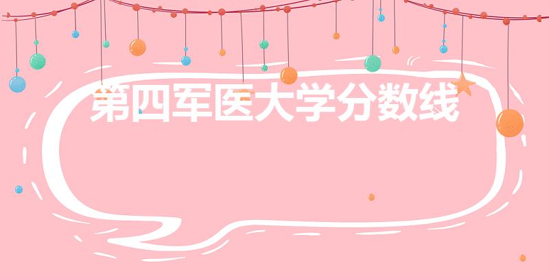 第四军医大学分数线（西安第四军医大学录取分数线）