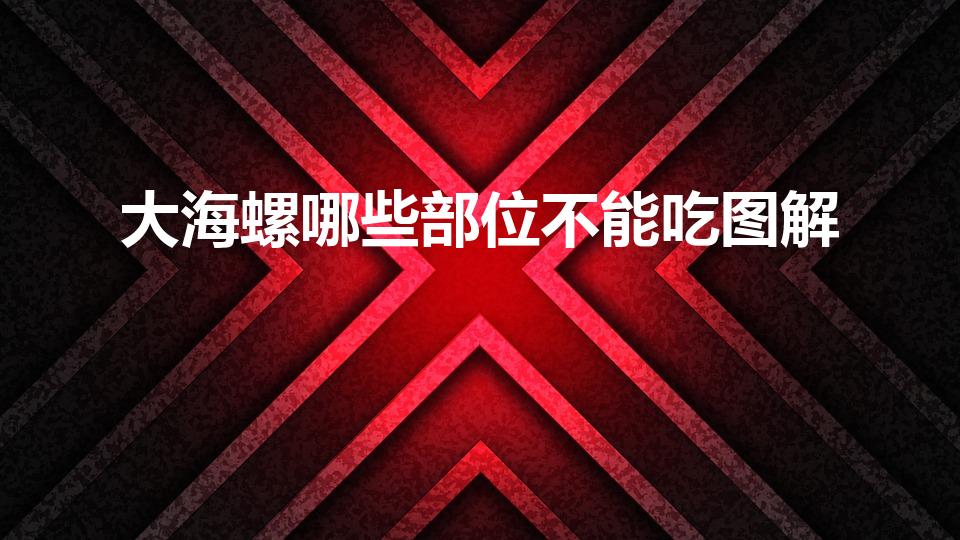 大海螺哪些部位不能吃图解（海螺不能吃的部位图示）