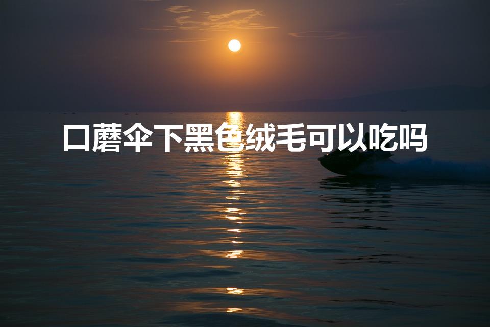 口蘑伞下黑色绒毛可以吃吗（口蘑的伞下面是黑色的,能吃吗）