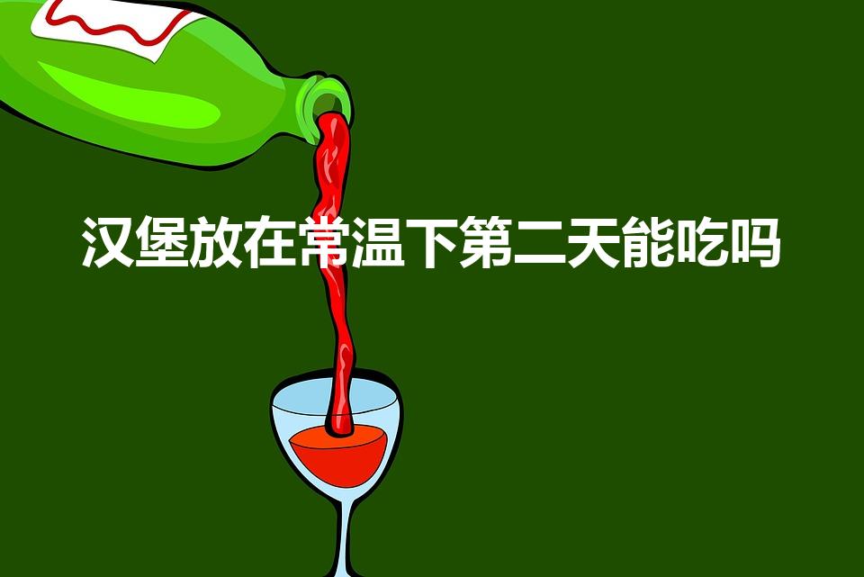 汉堡放在常温下第二天能吃吗（汉堡在常温下放一晚上）