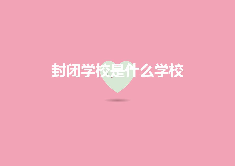 封闭学校是什么学校（什么是封闭式大学）