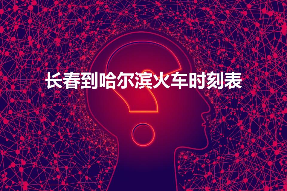 长春到哈尔滨火车时刻表（哈尔滨到长春火车时刻表查询）