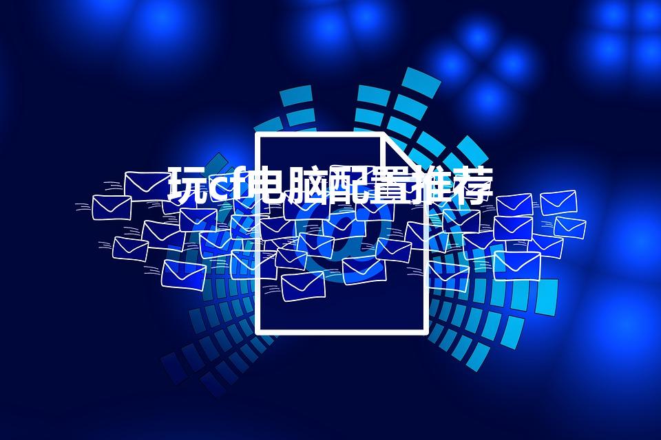 玩cf电脑配置推荐（玩cf最佳电脑配置）